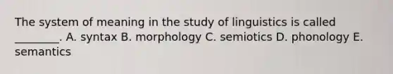 The system of meaning in the study of linguistics is called​ ________. A. syntax B. morphology C. semiotics D. phonology E. semantics