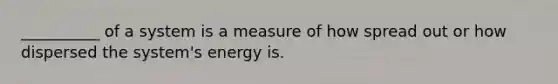 __________ of a system is a measure of how spread out or how dispersed the system's energy is.