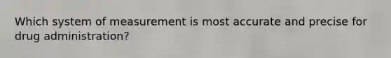 Which system of measurement is most accurate and precise for drug administration?