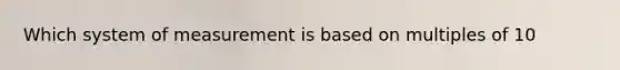 Which system of measurement is based on multiples of 10