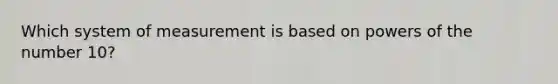 Which system of measurement is based on powers of the number 10?