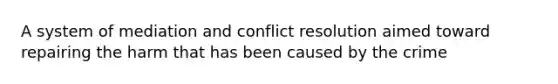 A system of mediation and conflict resolution aimed toward repairing the harm that has been caused by the crime