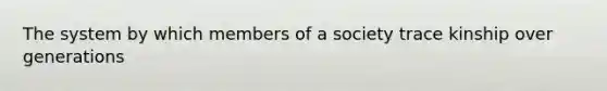 The system by which members of a society trace kinship over generations