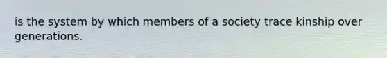 is the system by which members of a society trace kinship over generations.