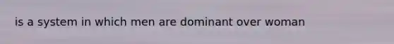 is a system in which men are dominant over woman