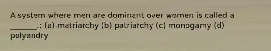 A system where men are dominant over women is called a _______.: (a) matriarchy (b) patriarchy (c) monogamy (d) polyandry