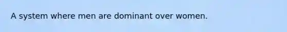 A system where men are dominant over women.