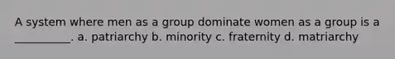 A system where men as a group dominate women as a group is a __________. a. patriarchy b. minority c. fraternity d. matriarchy