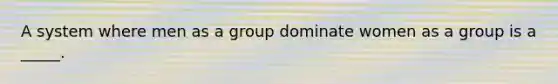 A system where men as a group dominate women as a group is a _____.