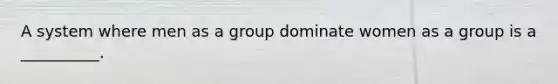 A system where men as a group dominate women as a group is a __________.