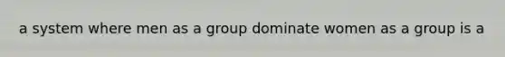 a system where men as a group dominate women as a group is a