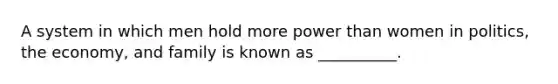 A system in which men hold more power than women in politics, the economy, and family is known as __________.