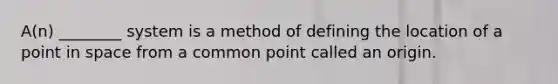 A(n) ________ system is a method of defining the location of a point in space from a common point called an origin.