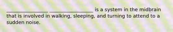 _________________ __________________ is a system in the midbrain that is involved in walking, sleeping, and turning to attend to a sudden noise.