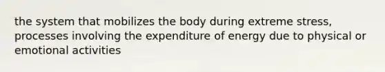 the system that mobilizes the body during extreme stress, processes involving the expenditure of energy due to physical or emotional activities