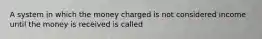 A system in which the money charged is not considered income until the money is received is called