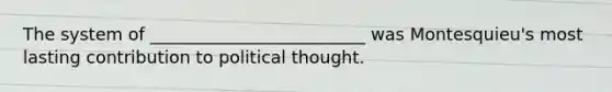 The system of _________________________ was Montesquieu's most lasting contribution to political thought.
