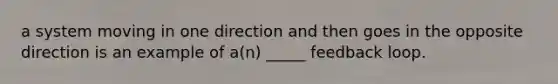 a system moving in one direction and then goes in the opposite direction is an example of a(n) _____ feedback loop.