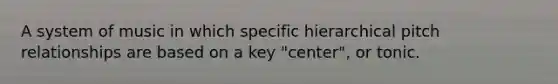 A system of music in which specific hierarchical pitch relationships are based on a key "center", or tonic.