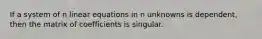 If a system of n linear equations in n unknowns is dependent, then the matrix of coefficients is singular.