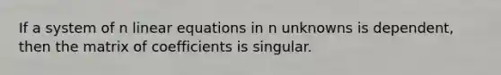 If a system of n linear equations in n unknowns is dependent, then the matrix of coefficients is singular.