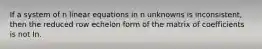 If a system of n linear equations in n unknowns is inconsistent, then the reduced row echelon form of the matrix of coefficients is not In.