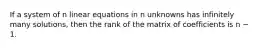 If a system of n linear equations in n unknowns has infinitely many solutions, then the rank of the matrix of coefficients is n − 1.