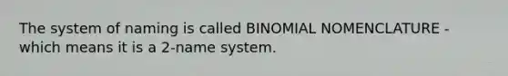 The system of naming is called BINOMIAL NOMENCLATURE - which means it is a 2-name system.