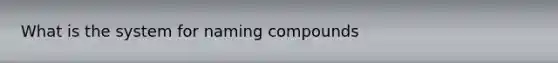 What is the system for naming compounds