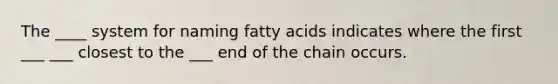 The ____ system for naming fatty acids indicates where the first ___ ___ closest to the ___ end of the chain occurs.