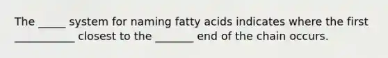 The _____ system for naming fatty acids indicates where the first ___________ closest to the _______ end of the chain occurs.