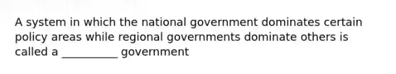 A system in which the national government dominates certain policy areas while regional governments dominate others is called a __________ government