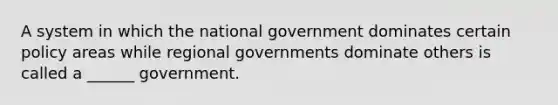 A system in which the national government dominates certain policy areas while regional governments dominate others is called a ______ government.