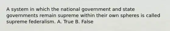 A system in which the national government and state governments remain supreme within their own spheres is called supreme federalism. A. True B. False