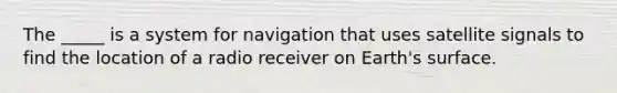 The _____ is a system for navigation that uses satellite signals to find the location of a radio receiver on Earth's surface.