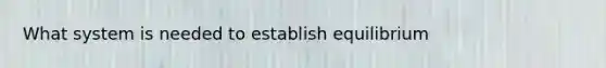 What system is needed to establish equilibrium