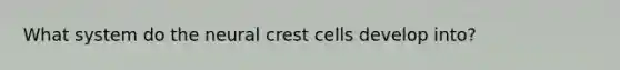 What system do the neural crest cells develop into?