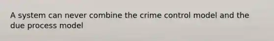 A system can never combine the crime control model and the due process model