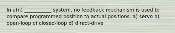 In a(n) ___________ system, no feedback mechanism is used to compare programmed position to actual positions. a) servo b) open-loop c) closed-loop d) direct-drive