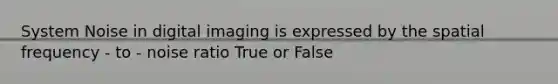 System Noise in digital imaging is expressed by the spatial frequency - to - noise ratio True or False