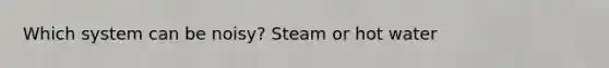 Which system can be noisy? Steam or hot water