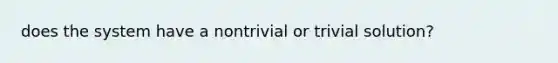 does the system have a nontrivial or trivial solution?