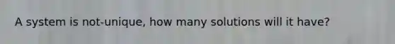 A system is not-unique, how many solutions will it have?