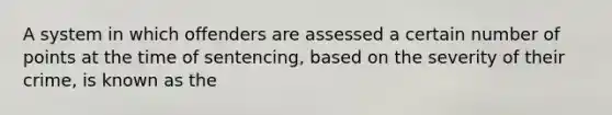 A system in which offenders are assessed a certain number of points at the time of sentencing, based on the severity of their crime, is known as the