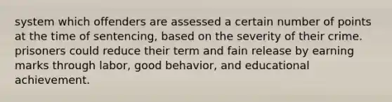 system which offenders are assessed a certain number of points at the time of sentencing, based on the severity of their crime. prisoners could reduce their term and fain release by earning marks through labor, good behavior, and educational achievement.