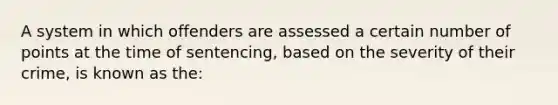 A system in which offenders are assessed a certain number of points at the time of sentencing, based on the severity of their crime, is known as the: