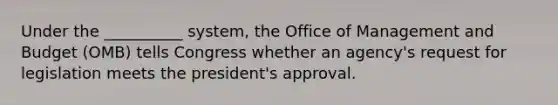 Under the __________ system, the Office of Management and Budget (OMB) tells Congress whether an agency's request for legislation meets the president's approval.