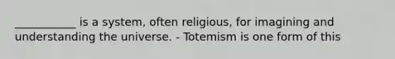 ___________ is a system, often religious, for imagining and understanding the universe. - Totemism is one form of this