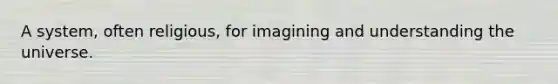 A system, often religious, for imagining and understanding the universe.