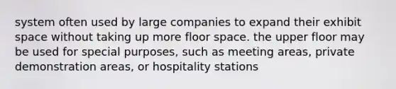 system often used by large companies to expand their exhibit space without taking up more floor space. the upper floor may be used for special purposes, such as meeting areas, private demonstration areas, or hospitality stations